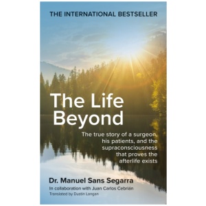 The Life Beyond: The true story of a surgeon, his patients, and the supraconsciousness that proves the afterlife exists
