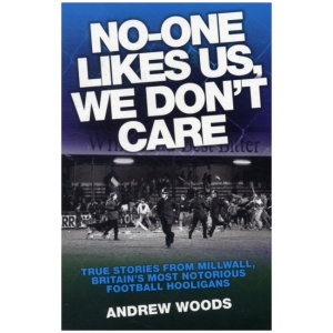 No One Likes Us, We Don't Care: True Stories from Millwall, Britain's Most Notorious Football Holigans