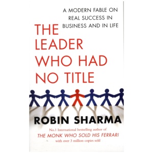 The Leader Who Had No Title: A Modern Fable on Real Success in Business and in Life