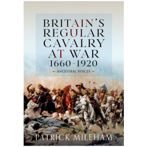Britain's Regular Cavalry at War 1660 - 1920: Ancestral Voices