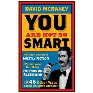 You are Not So Smart: Why Your Memory is Mostly Fiction, Why You Have Too Many Friends on Facebook and 46 Other Ways You're Deluding Yourself
