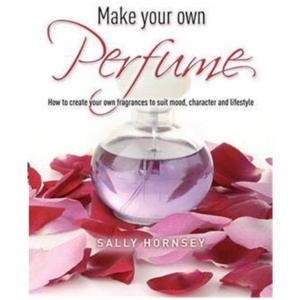 Make Your Own Perfume: How to Create Own Fragrances to Suit Mood, Character and Lifestyle