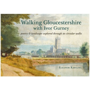 Walking Gloucestershire with Ivor Gurney: Poetry & landscape explored through 20 circular walks