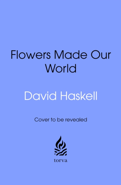 How Flowers Made Our World: The Story of Nature's Revolutionaries