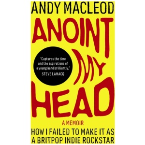 Anoint My Head: How I Failed to Make it as a Britpop Indie-Rockstar
