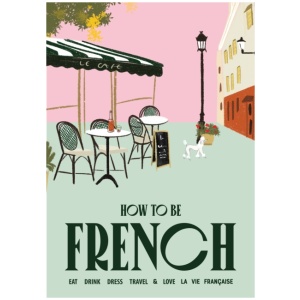 How to be French: Eat, drink, dress, travel and love la vie francaise