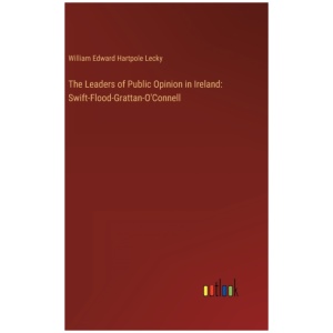 The Leaders of Public Opinion in Ireland: Swift-Flood-Grattan-O'Connell