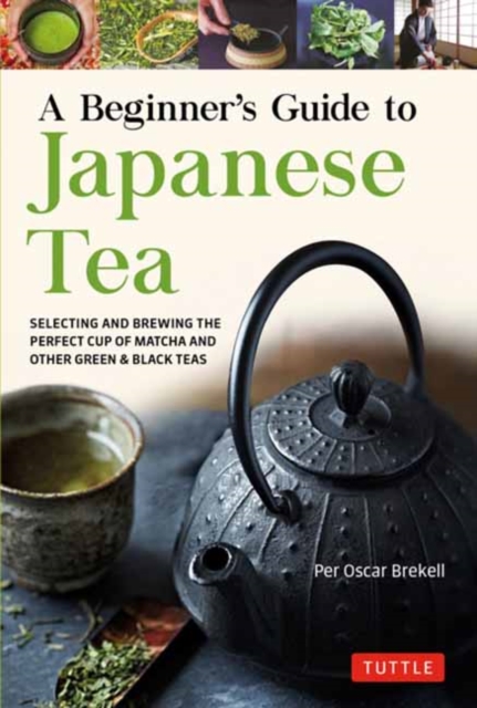 A Beginner's Guide to Japanese Tea: Selecting and Brewing the Perfect Cup of Sencha, Matcha and Other Japanese Teas