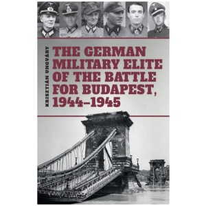 The German Military Elite of the Battle for Budapest, 1944-1945