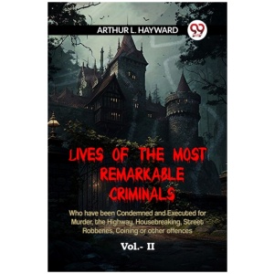 LIVES OF THE MOST REMARKABLE CRIMINALS Who have been Condemned and Executed for Murder, the Highway, Housebreaking, Street Robberies, Coining or other offences Vol. II (Edition2023)