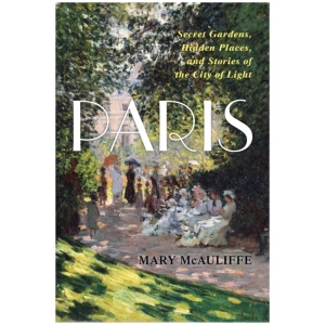 Paris: Secret Gardens, Hidden Places, and Stories of the City of Light