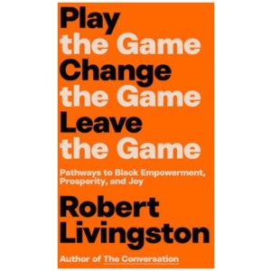 Play the Game. Change the Game. Leave the Game.: Pathways to Black Empowerment, Prosperity, and Joy