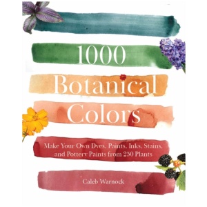 1000 Botanical Colors: Make Your Own Dyes, Paints, Inks, Stains, and Pottery Paints from 250 Plants